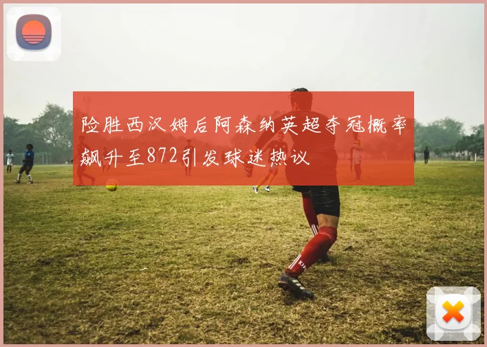 险胜西汉姆后阿森纳英超夺冠概率飙升至872引发球迷热议