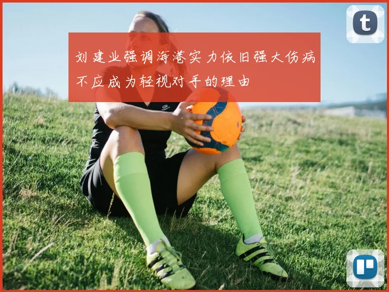 刘建业强调海港实力依旧强大伤病不应成为轻视对手的理由