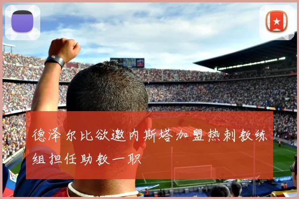 德泽尔比欲邀内斯塔加盟热刺教练组担任助教一职