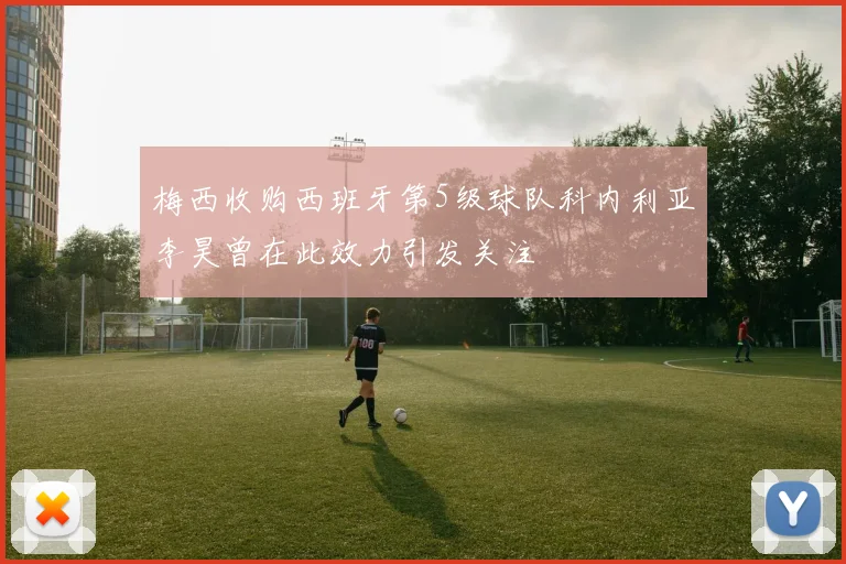 梅西收购西班牙第5级球队科内利亚李昊曾在此效力引发关注