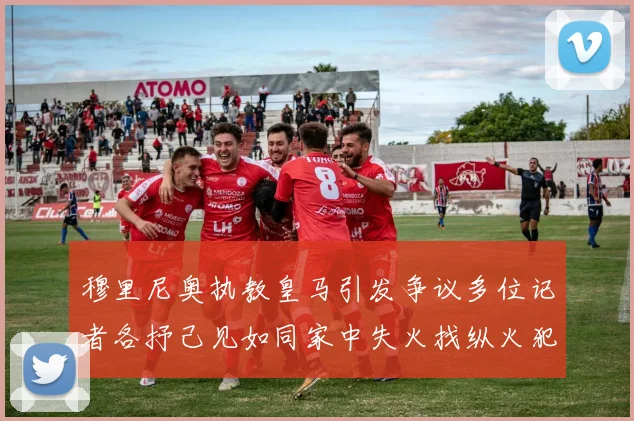 穆里尼奥执教皇马引发争议多位记者各抒己见如同家中失火找纵火犯