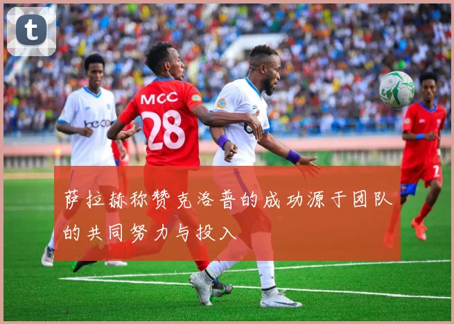 萨拉赫称赞克洛普的成功源于团队的共同努力与投入