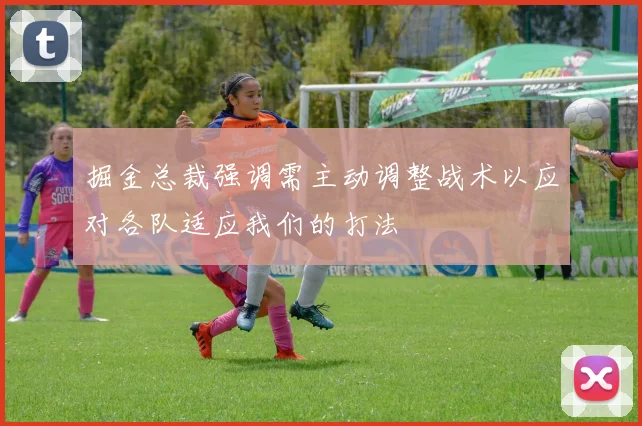 掘金总裁强调需主动调整战术以应对各队适应我们的打法