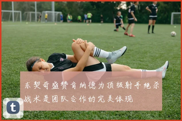 东契奇盛赞肯纳德为顶级射手绝杀战术是团队合作的完美体现