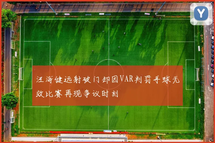 汪海健远射破门却因VAR判罚手球无效比赛再现争议时刻