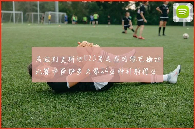 乌兹别克斯坦U23男足在对黎巴嫩的比赛中萨伊多夫第24分钟补射得分领先1-0