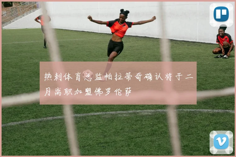 热刺体育总监帕拉蒂奇确认将于二月离职加盟佛罗伦萨