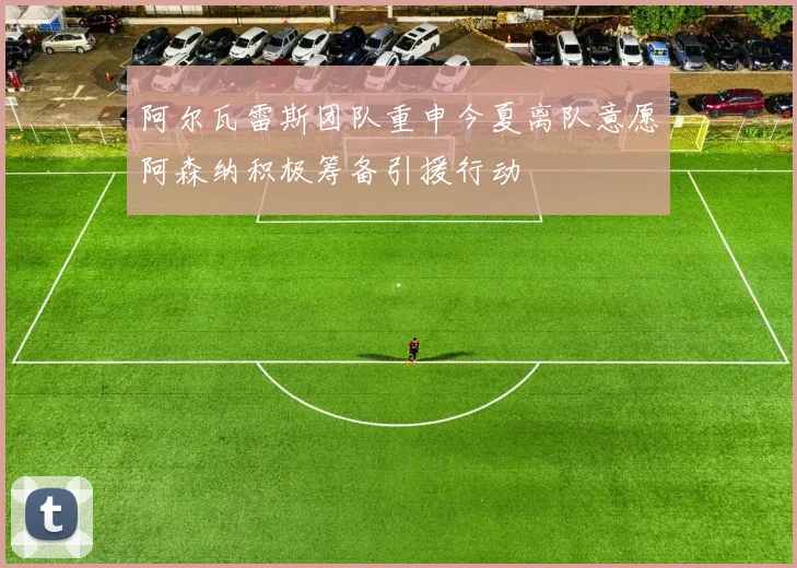 阿尔瓦雷斯团队重申今夏离队意愿阿森纳积极筹备引援行动