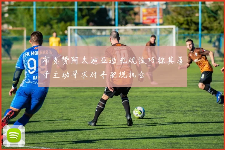 布克赞阿夫迪亚造犯规技巧称其善于主动寻求对手犯规机会
