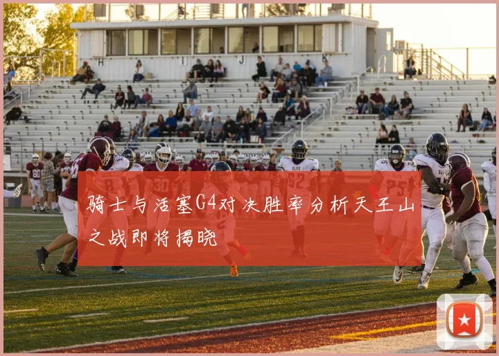 骑士与活塞G4对决胜率分析天王山之战即将揭晓