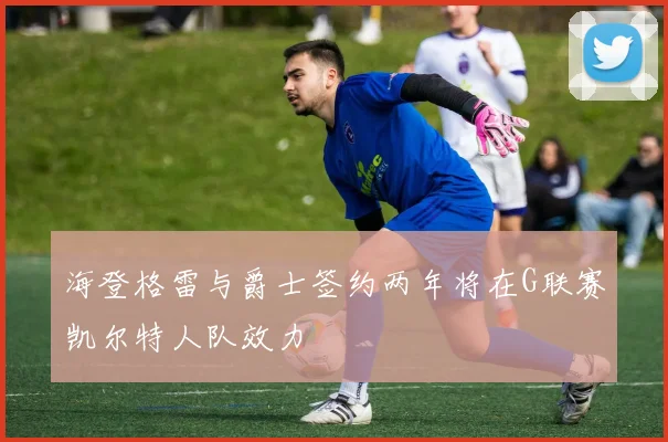 海登格雷与爵士签约两年将在G联赛凯尔特人队效力