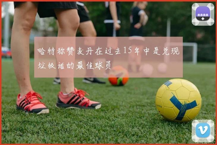 哈特称赞麦丹在过去15年中是兑现垃圾话的最佳球员