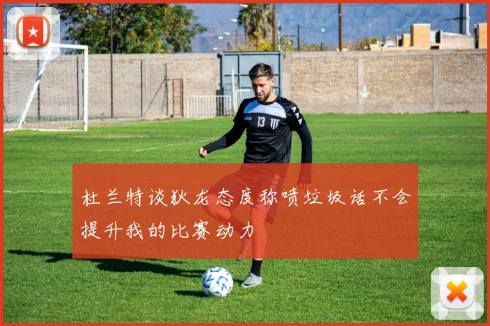 杜兰特谈狄龙态度称喷垃圾话不会提升我的比赛动力