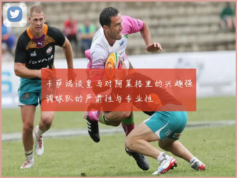 卡萨诺谈皇马对阿莱格里的兴趣强调球队的严肃性与专业性