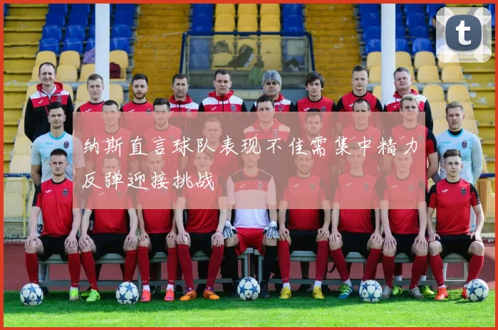 纳斯直言球队表现不佳需集中精力反弹迎接挑战