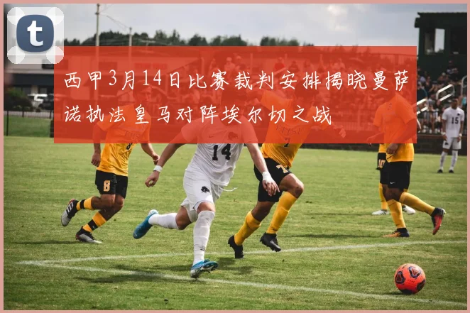 西甲3月14日比赛裁判安排揭晓曼萨诺执法皇马对阵埃尔切之战