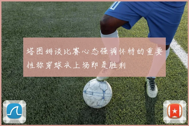 塔图姆谈比赛心态强调怀特的重要性称穿球衣上场即是胜利