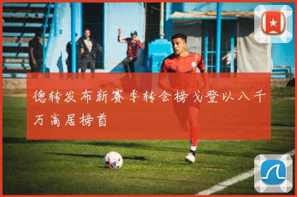德转发布新赛季转会榜戈登以八千万高居榜首