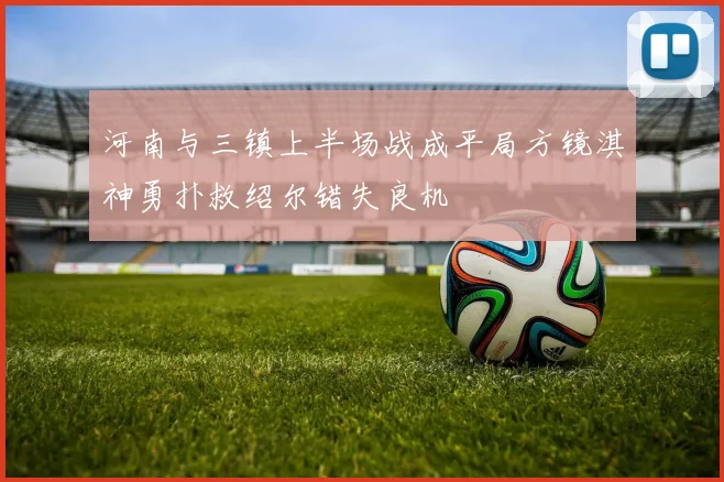 河南与三镇上半场战成平局方镜淇神勇扑救绍尔错失良机