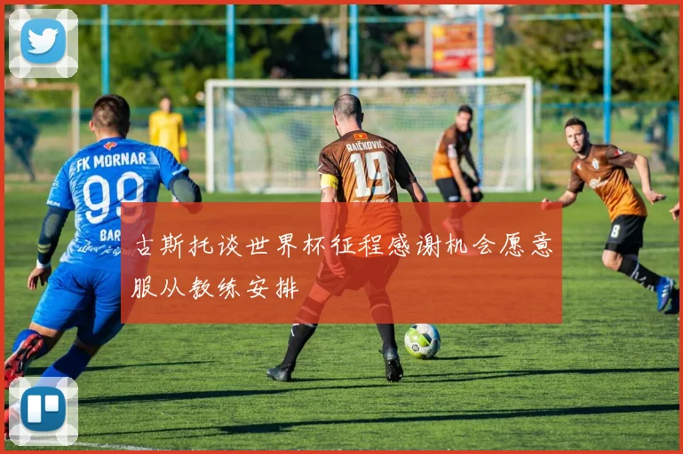 古斯托谈世界杯征程感谢机会愿意服从教练安排