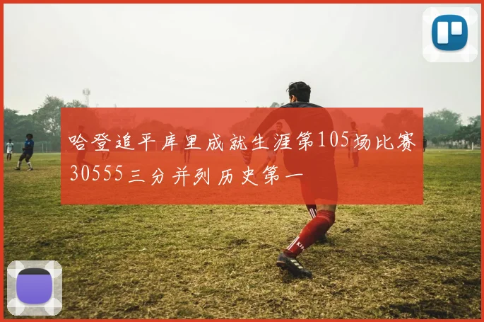 哈登追平库里成就生涯第105场比赛30555三分并列历史第一
