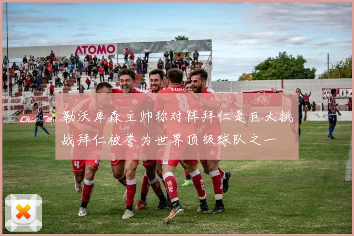勒沃库森主帅称对阵拜仁是巨大挑战拜仁被誉为世界顶级球队之一