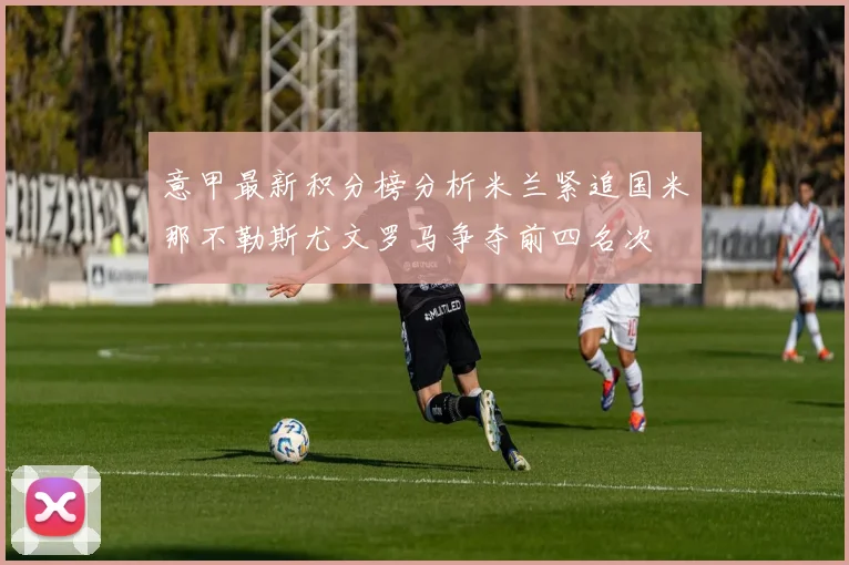意甲最新积分榜分析米兰紧追国米那不勒斯尤文罗马争夺前四名次