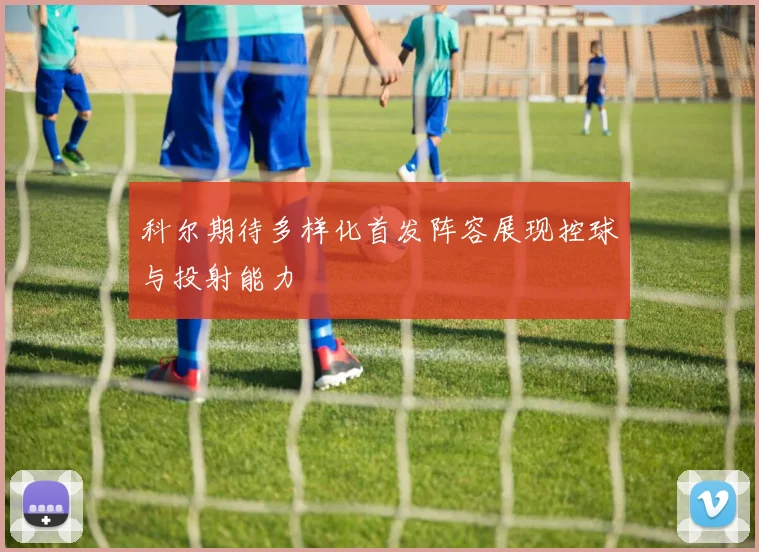 科尔期待多样化首发阵容展现控球与投射能力