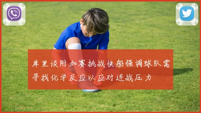 库里谈附加赛挑战快船强调球队需寻找化学反应以应对连战压力