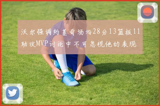 沃尔强调约基奇场均28分13篮板11助攻MVP讨论中不可忽视他的表现