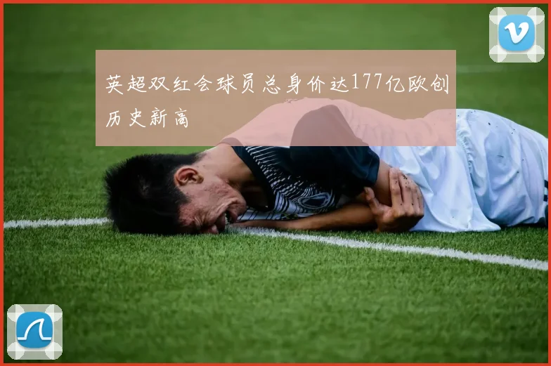 英超双红会球员总身价达177亿欧创历史新高