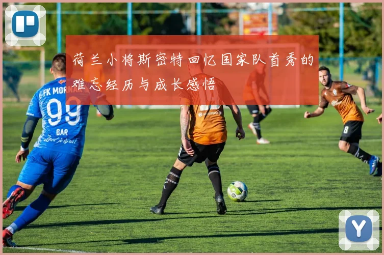 荷兰小将斯密特回忆国家队首秀的难忘经历与成长感悟