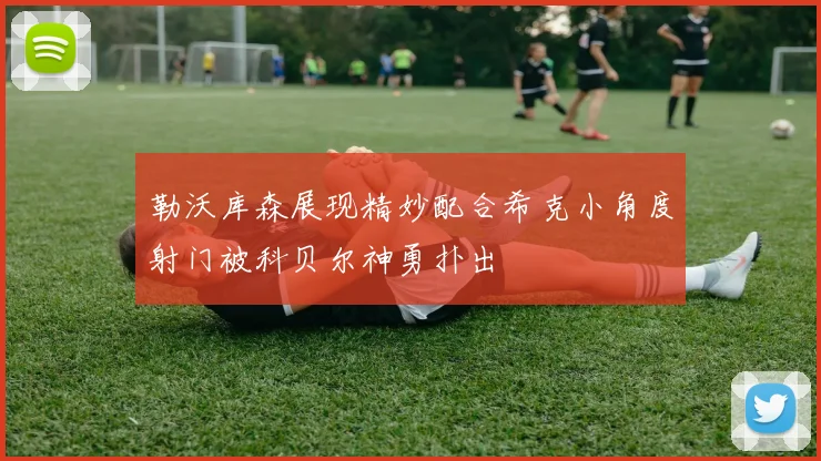 勒沃库森展现精妙配合希克小角度射门被科贝尔神勇扑出