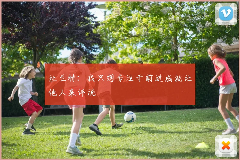 杜兰特：我只想专注于前进成就让他人来评说