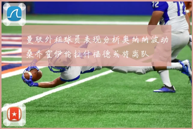 曼联外租球员表现分析奥纳纳波动桑乔霍伊伦拉什福德或将离队