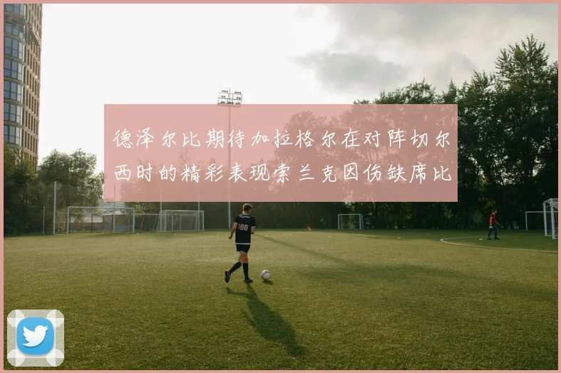 德泽尔比期待加拉格尔在对阵切尔西时的精彩表现索兰克因伤缺席比赛