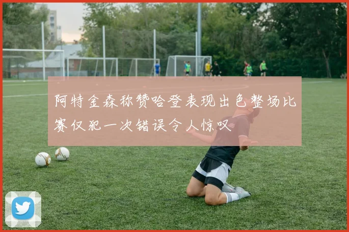 阿特金森称赞哈登表现出色整场比赛仅犯一次错误令人惊叹