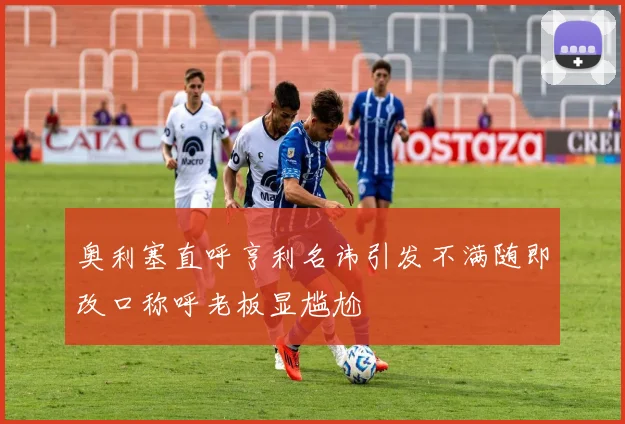 奥利塞直呼亨利名讳引发不满随即改口称呼老板显尴尬